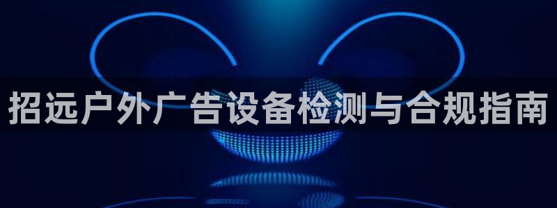 杏宇平台是什么：招远户外广告设备检测与合规指南