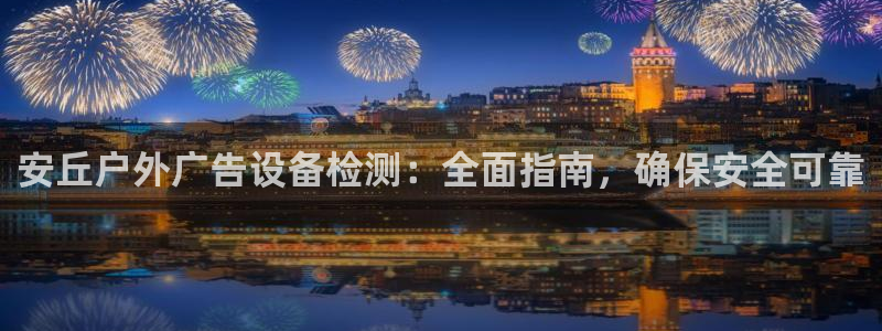 杏宇平台代理：安丘户外广告设备检测：全面指南，确保安全可靠