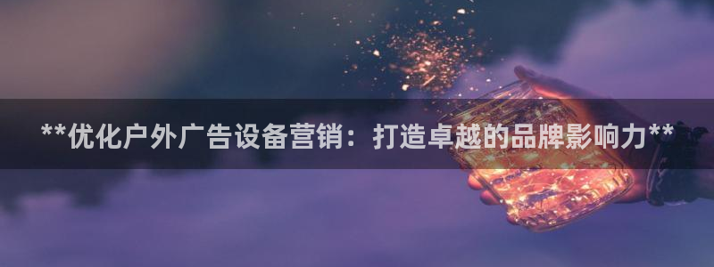 杏宇平台注册登录：**优化户外广告设备营销：打造卓越的品牌影响力**