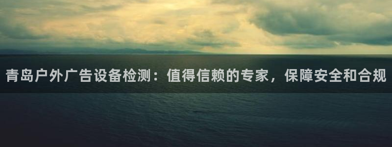 杏宇平台招商电话号码：青岛户外广告设备检测：值得信赖的专家，保障安全和合规