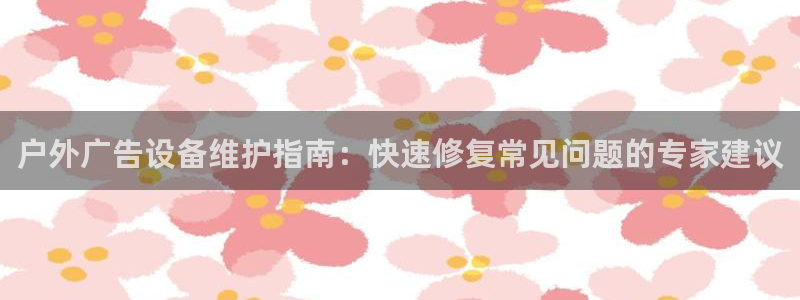 杏宇平台代理怎么赚钱的：户外广告设备维护指南：快速修复常见问题的专家建议