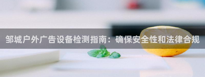 杏宇平台代理怎么赚钱快：邹城户外广告设备检测指南：确保安全性和法律合规