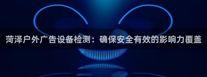 杏宇平台代理多少钱一个月：菏泽户外广告设备检测：确保安全有效的影响力覆盖