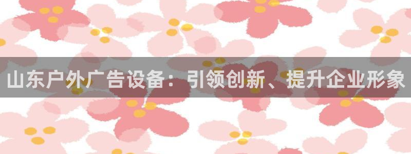 杏宇平台登录步骤图：山东户外广告设备：引领创新、提升企业形象