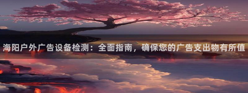 杏宇平台总代理是谁：海阳户外广告设备检测：全面指南，确保您的广告支出物有所值