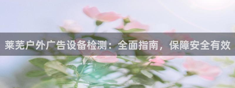 杏宇平台代理怎么样啊：莱芜户外广告设备检测：全面指南，保障安全有效