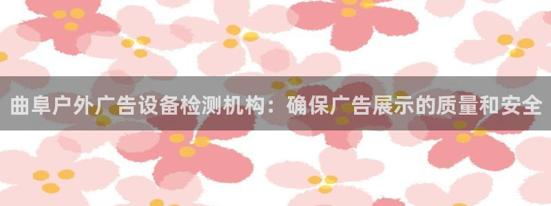 杏宇平台代理怎么赚钱的：曲阜户外广告设备检测机构：确保广告展示的质量和安全