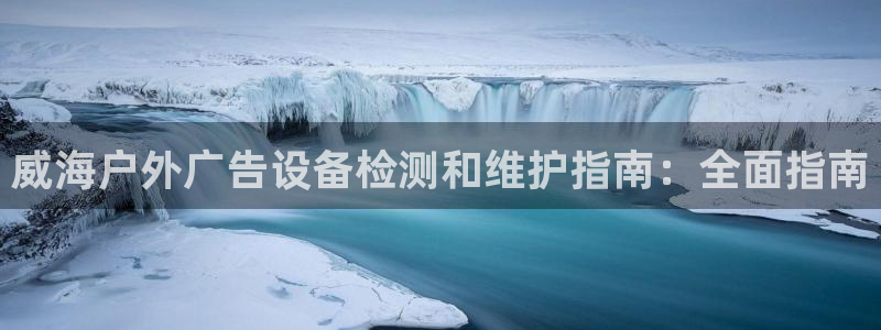 杏宇平台注册地址：威海户外广告设备检测和维护指南：全面指南