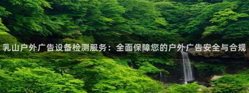 杏宇平台登陆：乳山户外广告设备检测服务：全面保障您的户外广告安全与合规