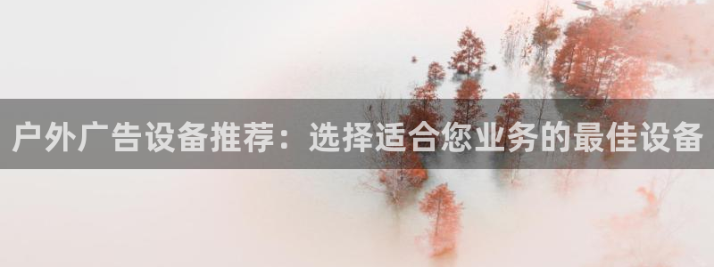 杏宇平台代理多少钱一个：户外广告设备推荐：选择适合您业务的最佳设备