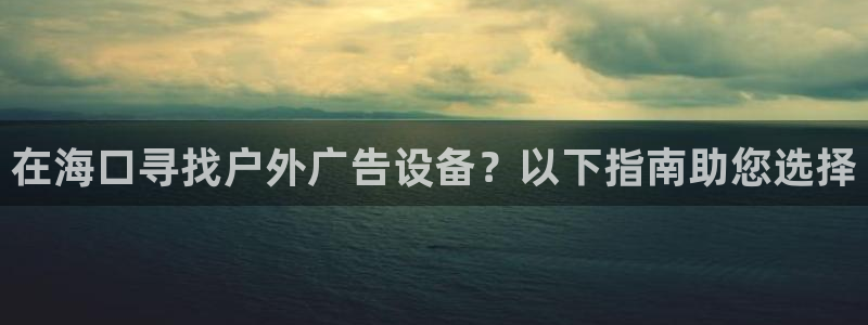 杏宇平台注册地址在哪里：在海口寻找户外广告设备？以下指南助您选择
