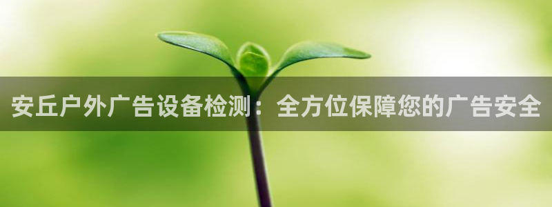 杏宇平台招商电话号码：安丘户外广告设备检测：全方位保障您的广告安全