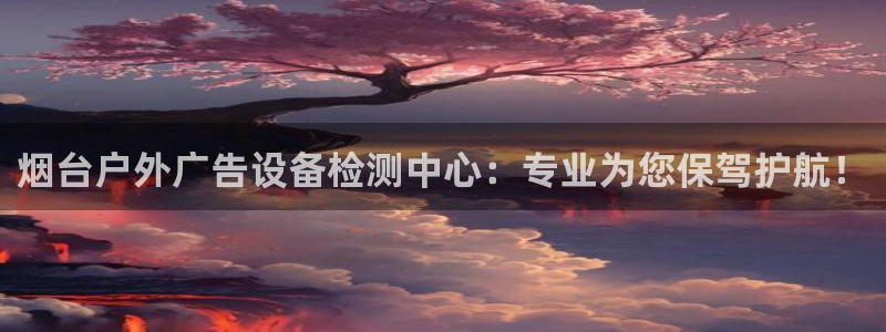 杏宇平台代理怎么样赚钱：烟台户外广告设备检测中心：专业为您保驾护航！