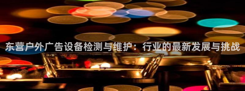杏宇平台总代理电话：东营户外广告设备检测与维护：行业的最新发展与挑战