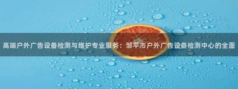 杏宇平台代理怎么样赚钱：高端户外广告设备检测与维护专业服务：邹平市户外广告设备检测中心的全面