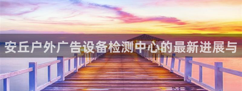 杏宇平台开户：安丘户外广告设备检测中心的最新进展与