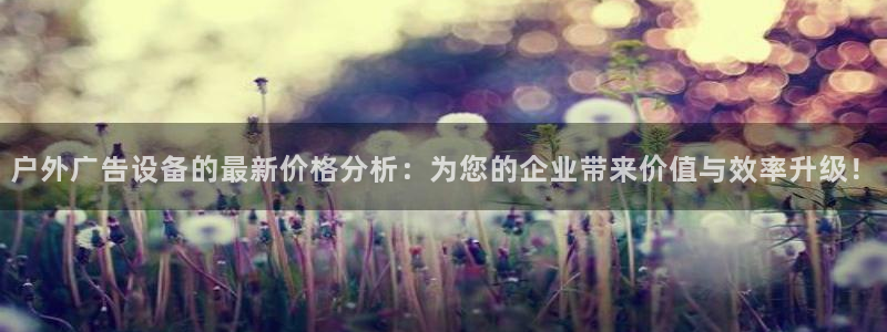 杏宇平台代理多少钱一个：户外广告设备的最新价格分析：为您的企业带来价值与效率升级！