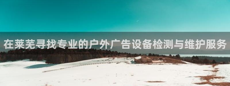杏宇平台代理多少钱一个：在莱芜寻找专业的户外广告设备检测与维护服务
