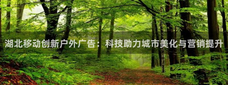 杏宇平台代理怎么赚钱快：湖北移动创新户外广告：科技助力城市美化与营销提升