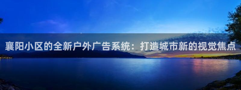 杏宇平台注册地址在哪里：襄阳小区的全新户外广告系统：打造城市新的视觉焦点