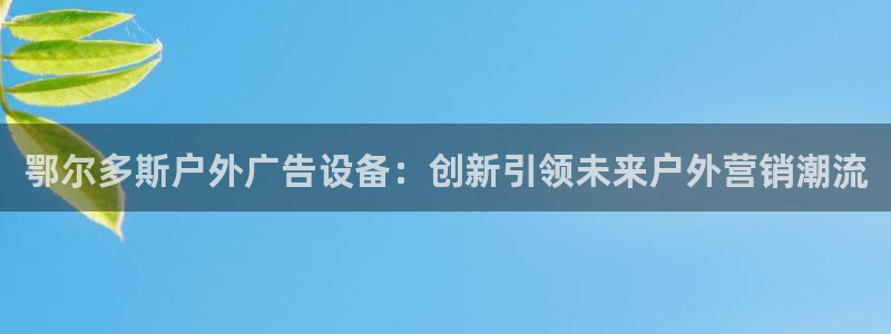 杏宇平台注册地址在哪里：鄂尔多斯户外广告设备：创新引领未来户外营销潮流