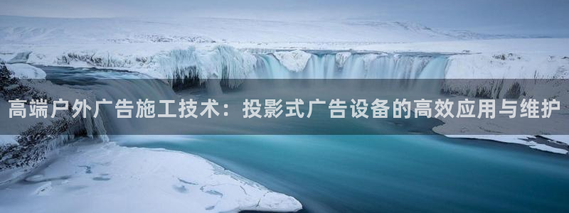 杏宇平台代理怎么样啊：高端户外广告施工技术：投影式广告设备的高效应用与维护