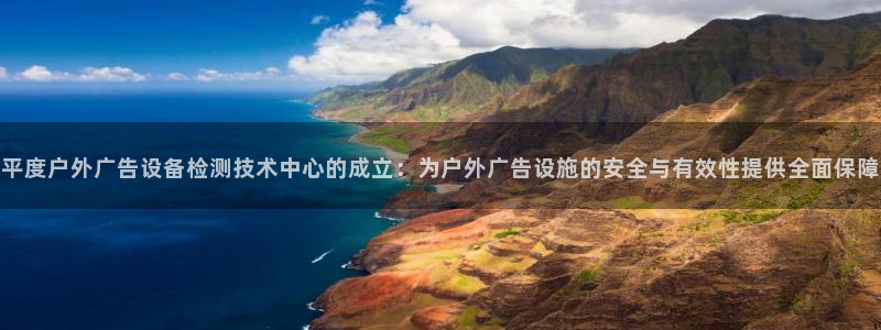 杏宇平台登录步骤图：平度户外广告设备检测技术中心的成立：为户外广告设施的安全与有效性提供全面保障
