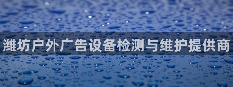 杏宇平台代理怎么样赚钱：潍坊户外广告设备检测与维护提供商