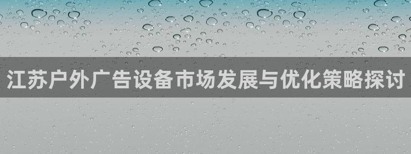 杏宇平台登录步骤是什么：江苏户外广告设备市场发展与优化策略探讨