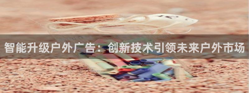 杏宇平台是什么：智能升级户外广告：创新技术引领未来户外市场
