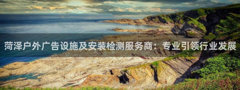 杏宇平台好吗：菏泽户外广告设施及安装检测服务商：专业引领行业发展