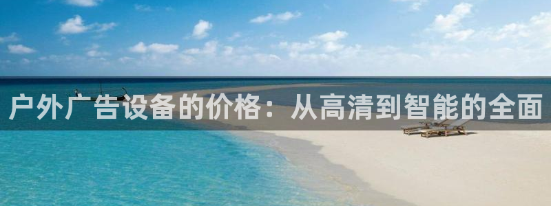 杏宇平台总代理电话：户外广告设备的价格：从高清到智能的全面