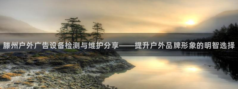 杏宇平台总代理是谁：滕州户外广告设备检测与维护分享——提升户外品牌形象的明智选择