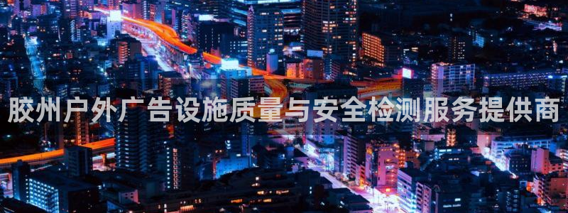 杏宇平台代理怎么赚钱快：胶州户外广告设施质量与安全检测服务提供商