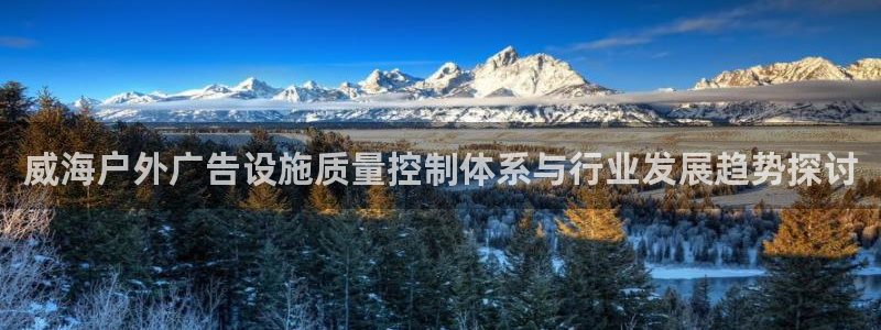 杏宇平台代理多少钱一个月：威海户外广告设施质量控制体系与行业发展趋势探讨