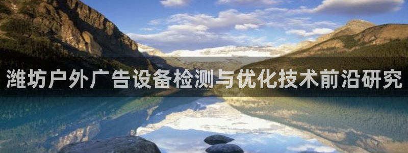 杏宇平台怎么样知乎：潍坊户外广告设备检测与优化技术前沿研究