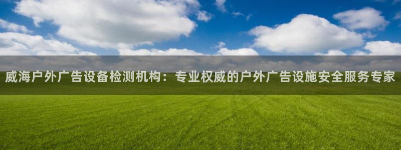 杏宇平台怎么样知乎：威海户外广告设备检测机构：专业权威的户外广告设施安全服务专家