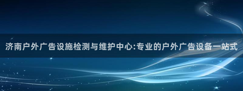 杏宇平台怎么样知乎：济南户外广告设施检测与维护中心:专业的户外广告设备一站式