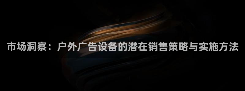 杏宇平台代理多少钱一个：市场洞察：户外广告设备的潜在销售策略与实施方法