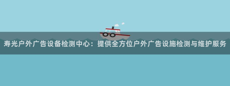 杏宇平台主管：寿光户外广告设备检测中心：提供全方位户外广告设施检测与维护服务