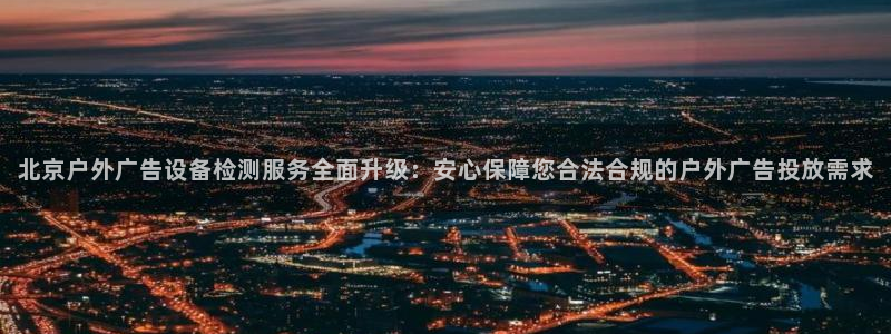 杏宇平台登录步骤图：北京户外广告设备检测服务全面升级：安心保障您合法合规的户外广告投放需求