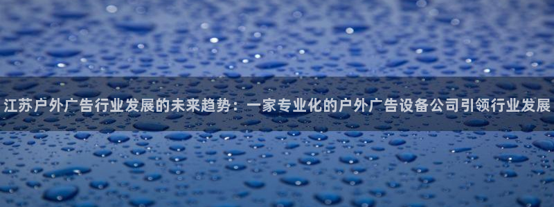 杏宇平台测速链接：江苏户外广告行业发展的未来趋势：一家专业化的户外广告设备公司引领行业发展