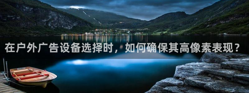 杏宇平台登录步骤是什么：在户外广告设备选择时，如何确保其高像素表现？