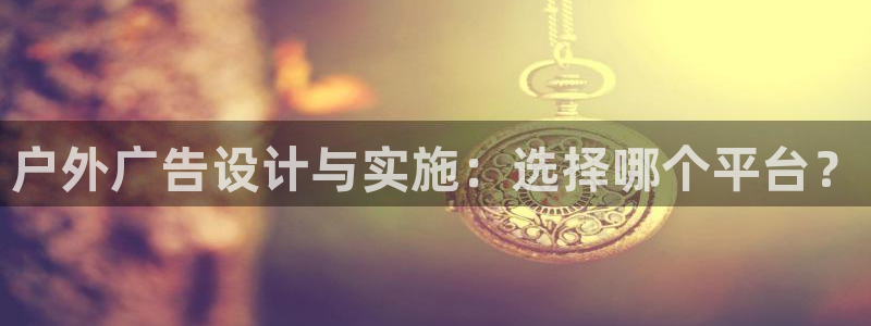 杏宇官方平台官网入口：户外广告设计与实施：选择哪个平台？