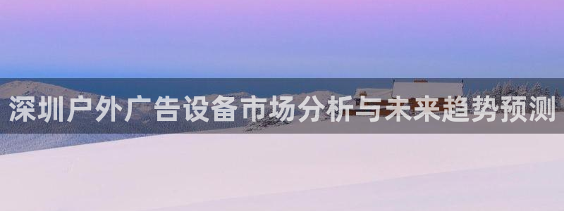 杏宇平台登陆：深圳户外广告设备市场分析与未来趋势预测