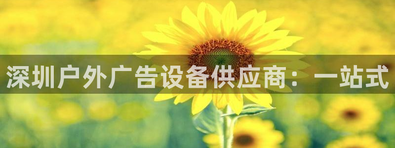 杏宇平台代理怎么赚钱快：深圳户外广告设备供应商：一站式