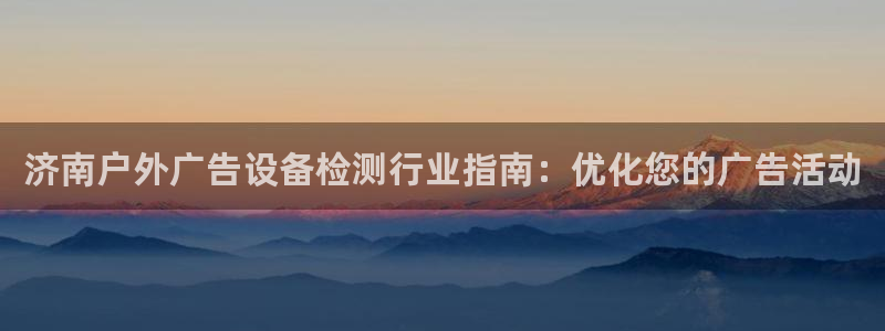 杏宇平台登录方法：济南户外广告设备检测行业指南：优化您的广告活动
