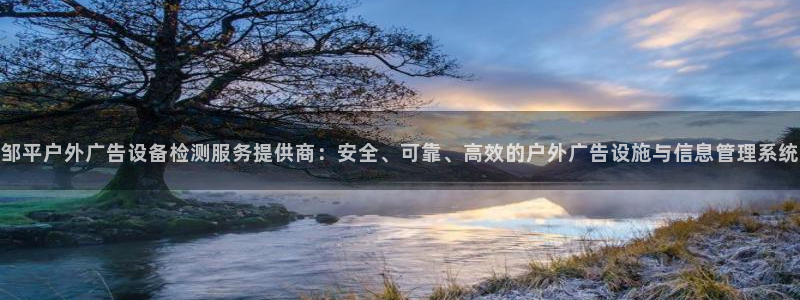 杏宇平台怎么样：邹平户外广告设备检测服务提供商：安全、可靠、高效的户外广告设施与信息管理系统