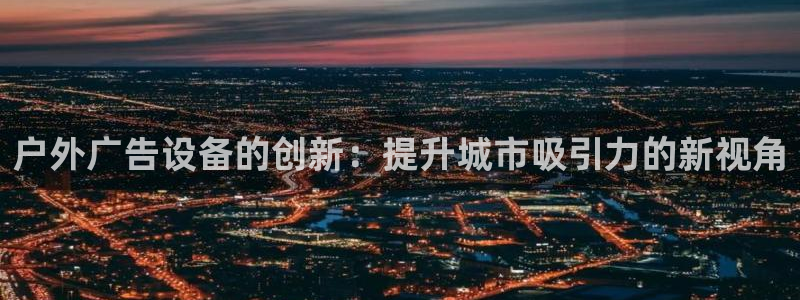 杏宇平台官网注册：户外广告设备的创新：提升城市吸引力的新视角