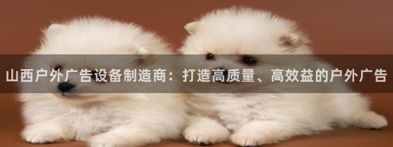 杏宇平台总代理是谁：山西户外广告设备制造商：打造高质量、高效益的户外广告
